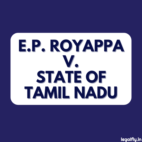 E.P. Royappa v. State of Tamil Nadu: Case Summary & Study Notes